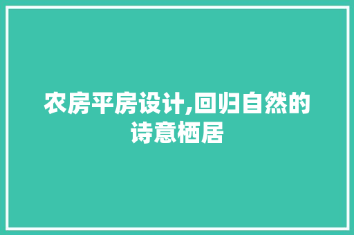 农房平房设计,回归自然的诗意栖居