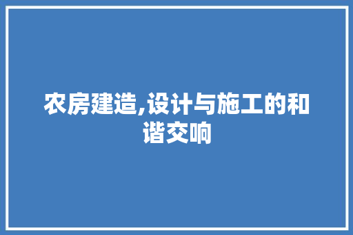 农房建造,设计与施工的和谐交响