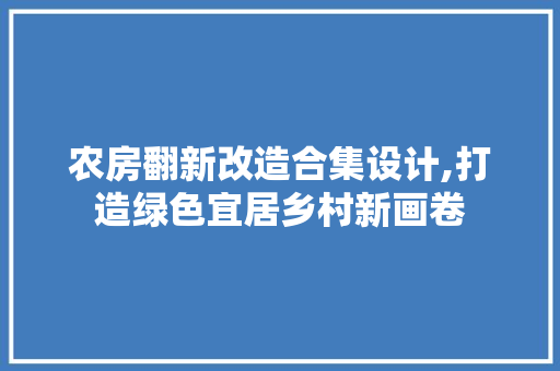 农房翻新改造合集设计,打造绿色宜居乡村新画卷
