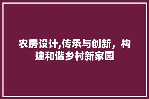 农房设计,传承与创新，构建和谐乡村新家园