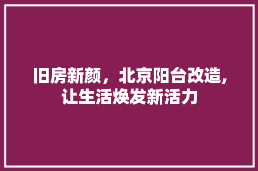 旧房新颜，北京阳台改造,让生活焕发新活力
