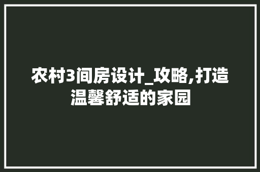 农村3间房设计_攻略,打造温馨舒适的家园