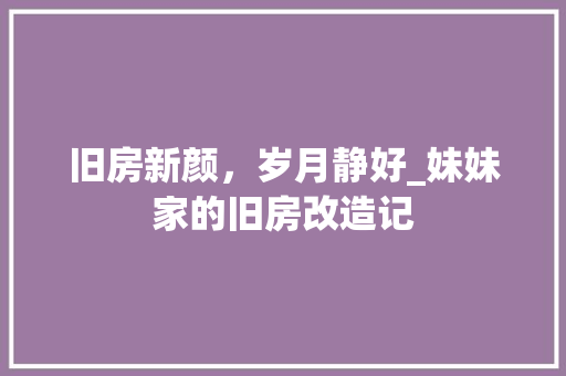 旧房新颜，岁月静好_妹妹家的旧房改造记