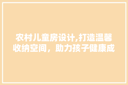 农村儿童房设计,打造温馨收纳空间，助力孩子健康成长