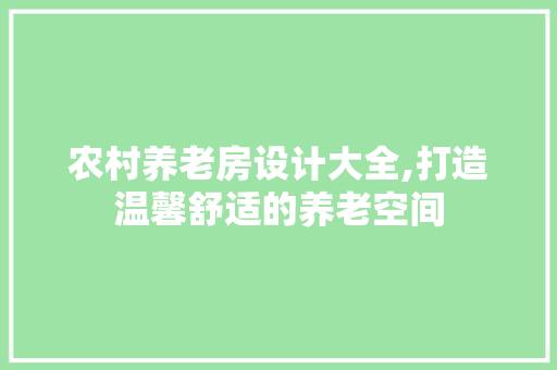 农村养老房设计大全,打造温馨舒适的养老空间
