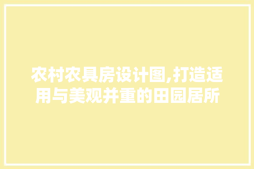 农村农具房设计图,打造适用与美观并重的田园居所