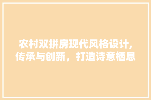 农村双拼房现代风格设计,传承与创新，打造诗意栖息地