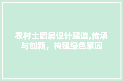 农村土墙房设计建造,传承与创新，构建绿色家园