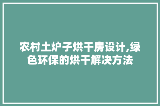 农村土炉子烘干房设计,绿色环保的烘干解决方法