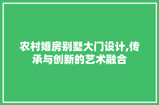 农村婚房别墅大门设计,传承与创新的艺术融合