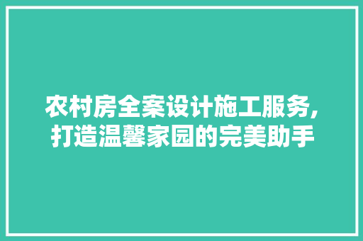 农村房全案设计施工服务,打造温馨家园的完美助手