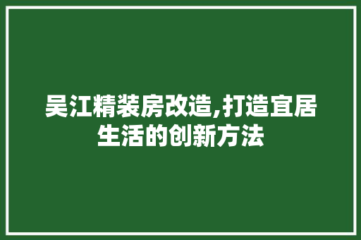 吴江精装房改造,打造宜居生活的创新方法