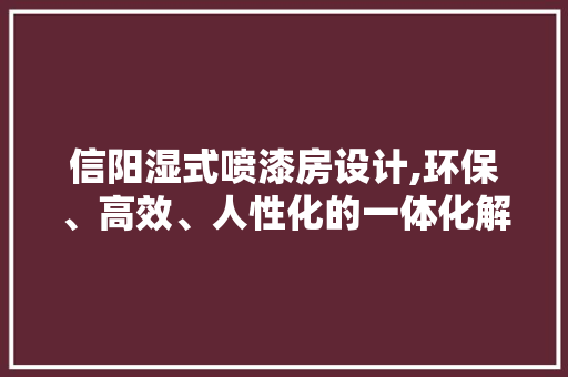 信阳湿式喷漆房设计,环保、高效、人性化的一体化解决方法