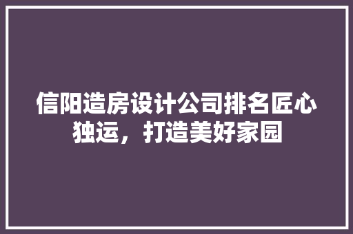 信阳造房设计公司排名匠心独运，打造美好家园