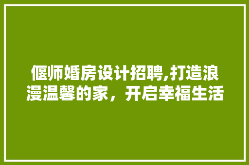 偃师婚房设计招聘,打造浪漫温馨的家，开启幸福生活新篇章