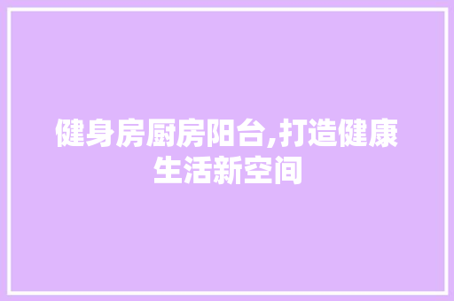健身房厨房阳台,打造健康生活新空间