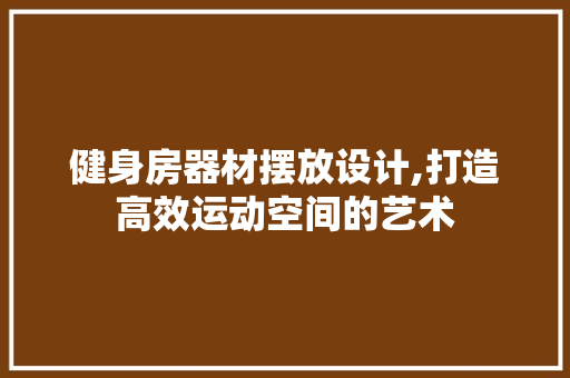 健身房器材摆放设计,打造高效运动空间的艺术