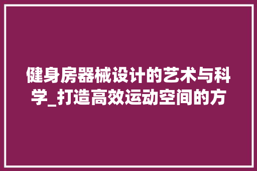健身房器械设计的艺术与科学_打造高效运动空间的方法