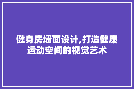 健身房墙面设计,打造健康运动空间的视觉艺术