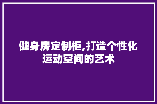 健身房定制柜,打造个性化运动空间的艺术