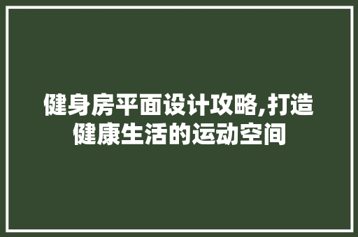 健身房平面设计攻略,打造健康生活的运动空间