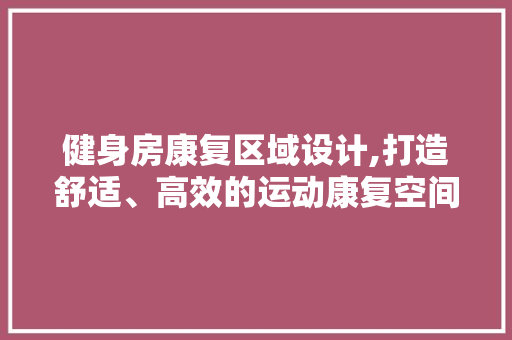 健身房康复区域设计,打造舒适、高效的运动康复空间