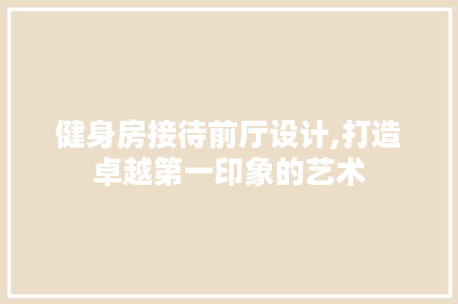 健身房接待前厅设计,打造卓越第一印象的艺术