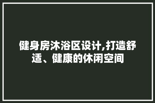 健身房沐浴区设计,打造舒适、健康的休闲空间
