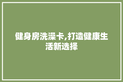 健身房洗澡卡,打造健康生活新选择