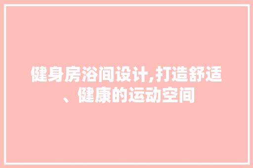 健身房浴间设计,打造舒适、健康的运动空间