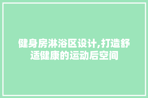 健身房淋浴区设计,打造舒适健康的运动后空间