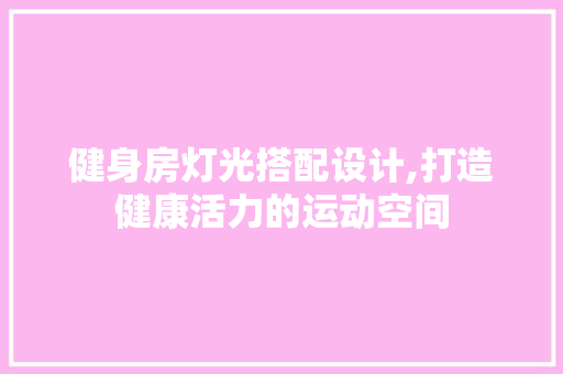 健身房灯光搭配设计,打造健康活力的运动空间