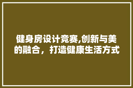 健身房设计竞赛,创新与美的融合，打造健康生活方式新标杆