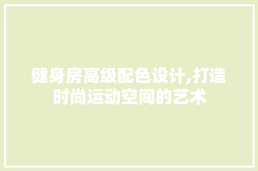 健身房高级配色设计,打造时尚运动空间的艺术
