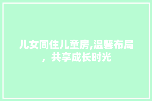 儿女同住儿童房,温馨布局，共享成长时光