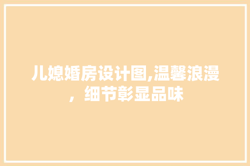 儿媳婚房设计图,温馨浪漫，细节彰显品味