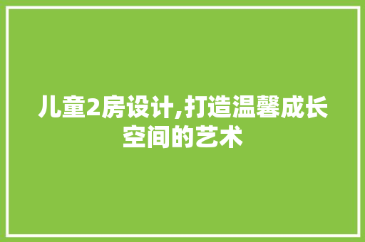 儿童2房设计,打造温馨成长空间的艺术
