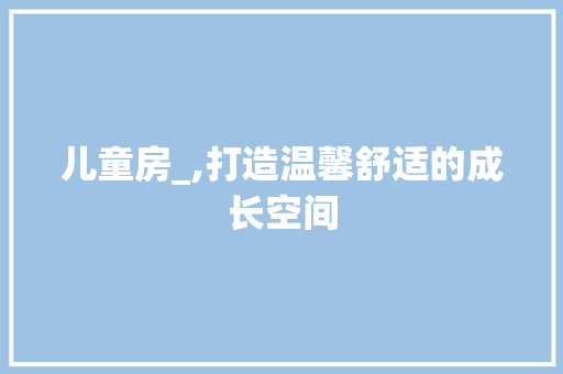 儿童房_,打造温馨舒适的成长空间