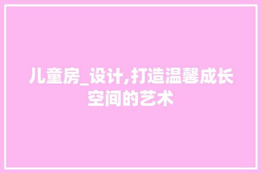 儿童房_设计,打造温馨成长空间的艺术