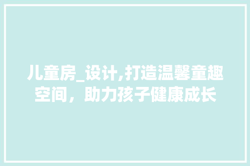 儿童房_设计,打造温馨童趣空间，助力孩子健康成长