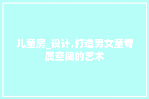 儿童房_设计,打造男女童专属空间的艺术
