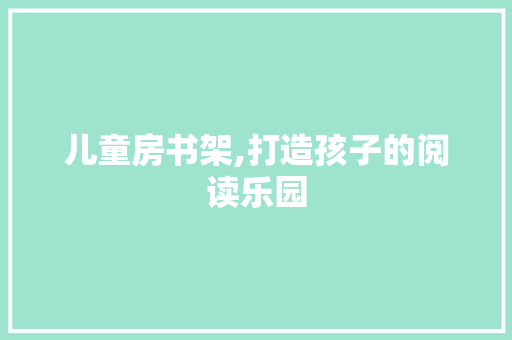 儿童房书架,打造孩子的阅读乐园