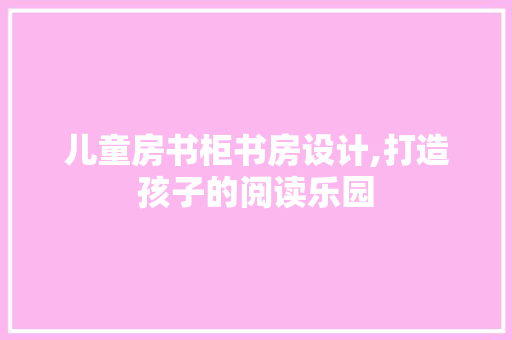 儿童房书柜书房设计,打造孩子的阅读乐园