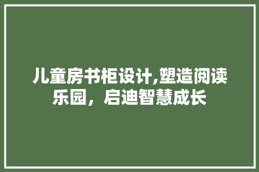 儿童房书柜设计,塑造阅读乐园，启迪智慧成长