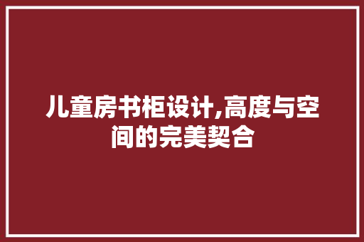 儿童房书柜设计,高度与空间的完美契合
