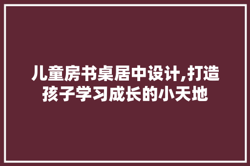 儿童房书桌居中设计,打造孩子学习成长的小天地