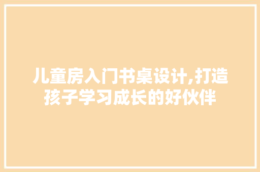 儿童房入门书桌设计,打造孩子学习成长的好伙伴