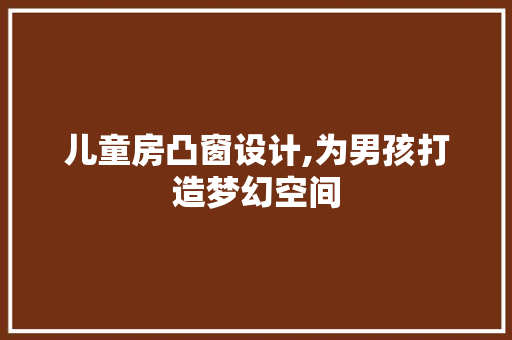 儿童房凸窗设计,为男孩打造梦幻空间
