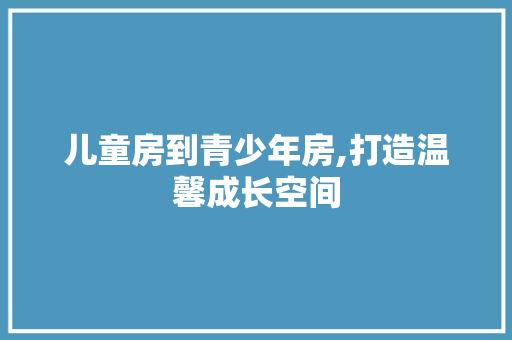 儿童房到青少年房,打造温馨成长空间