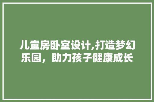儿童房卧室设计,打造梦幻乐园，助力孩子健康成长